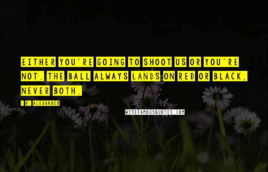 V. Alexander Quotes: Either you're going to shoot us or you're not. The ball always lands on red or black, never both.