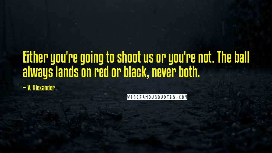 V. Alexander Quotes: Either you're going to shoot us or you're not. The ball always lands on red or black, never both.