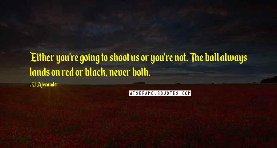 V. Alexander Quotes: Either you're going to shoot us or you're not. The ball always lands on red or black, never both.