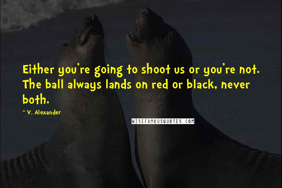 V. Alexander Quotes: Either you're going to shoot us or you're not. The ball always lands on red or black, never both.