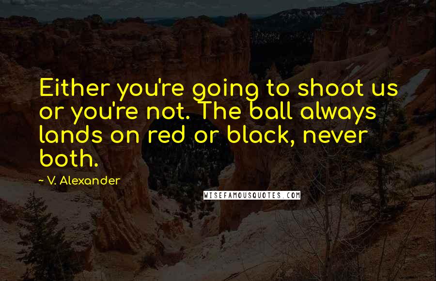 V. Alexander Quotes: Either you're going to shoot us or you're not. The ball always lands on red or black, never both.