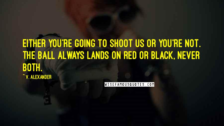 V. Alexander Quotes: Either you're going to shoot us or you're not. The ball always lands on red or black, never both.