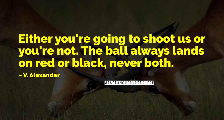 V. Alexander Quotes: Either you're going to shoot us or you're not. The ball always lands on red or black, never both.