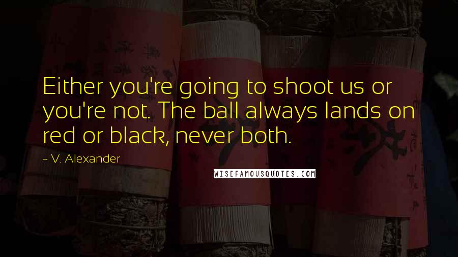 V. Alexander Quotes: Either you're going to shoot us or you're not. The ball always lands on red or black, never both.