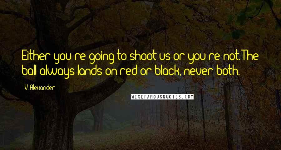 V. Alexander Quotes: Either you're going to shoot us or you're not. The ball always lands on red or black, never both.