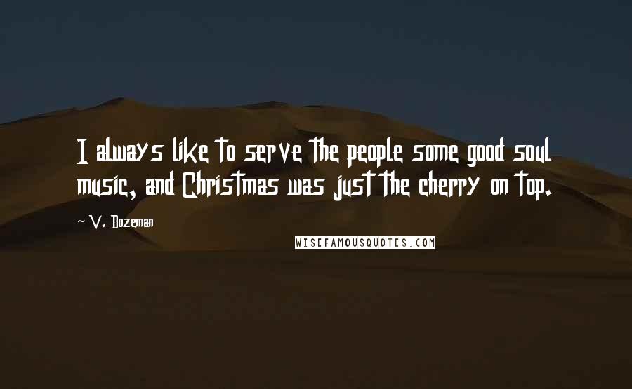 V. Bozeman Quotes: I always like to serve the people some good soul music, and Christmas was just the cherry on top.