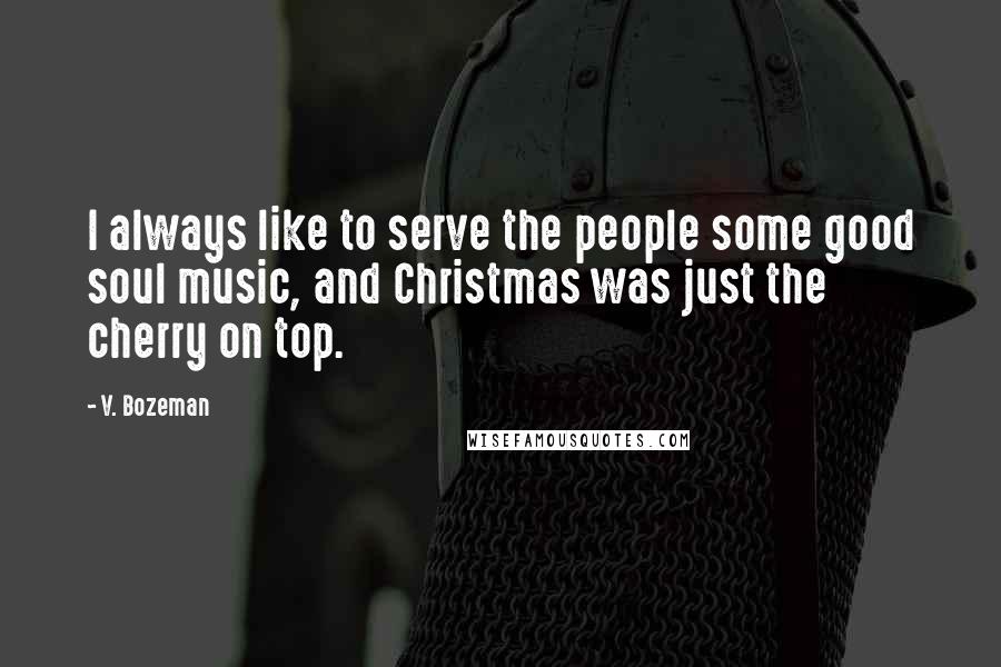 V. Bozeman Quotes: I always like to serve the people some good soul music, and Christmas was just the cherry on top.