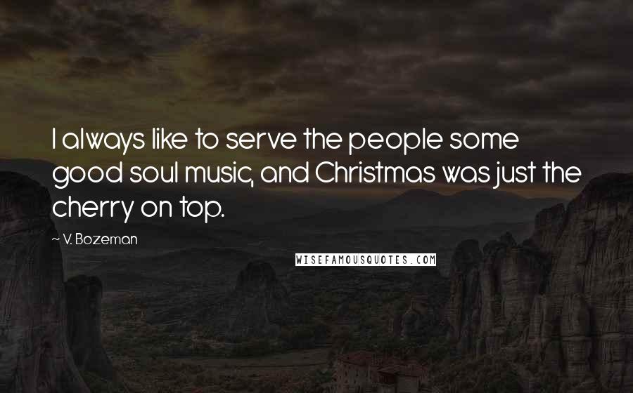 V. Bozeman Quotes: I always like to serve the people some good soul music, and Christmas was just the cherry on top.