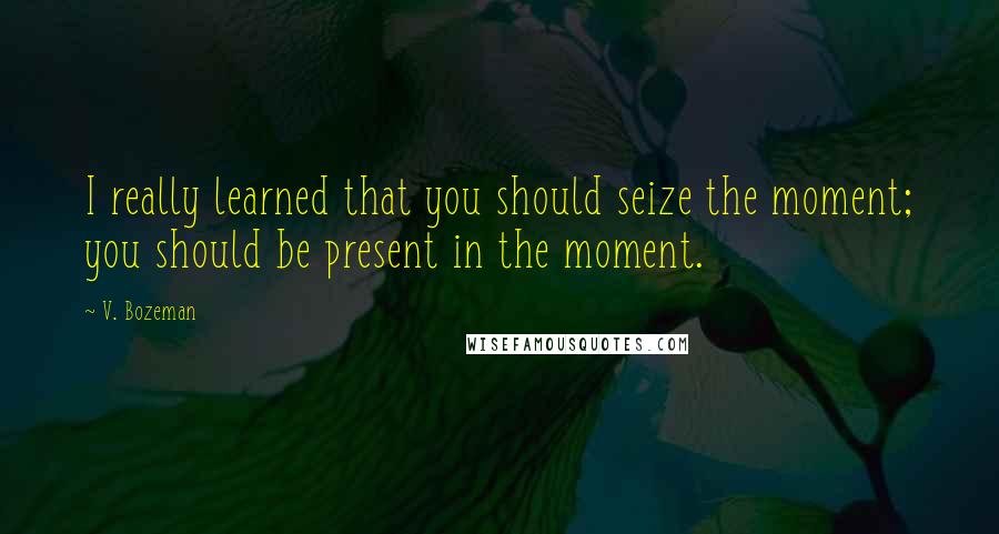 V. Bozeman Quotes: I really learned that you should seize the moment; you should be present in the moment.