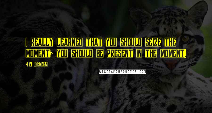 V. Bozeman Quotes: I really learned that you should seize the moment; you should be present in the moment.