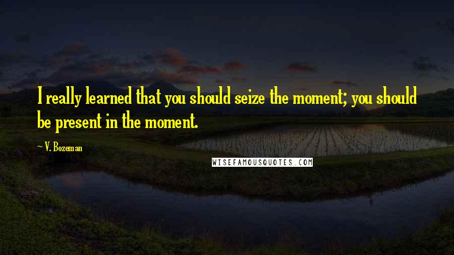 V. Bozeman Quotes: I really learned that you should seize the moment; you should be present in the moment.