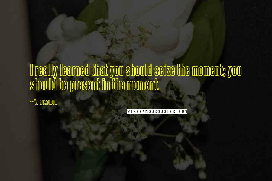 V. Bozeman Quotes: I really learned that you should seize the moment; you should be present in the moment.