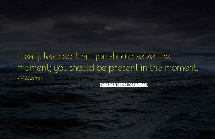 V. Bozeman Quotes: I really learned that you should seize the moment; you should be present in the moment.
