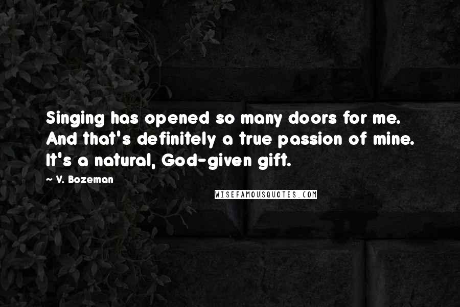 V. Bozeman Quotes: Singing has opened so many doors for me. And that's definitely a true passion of mine. It's a natural, God-given gift.