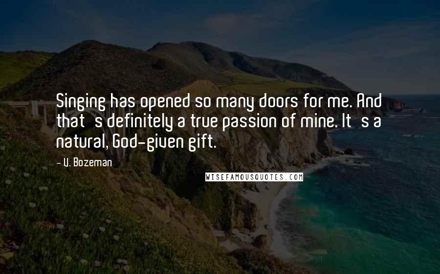 V. Bozeman Quotes: Singing has opened so many doors for me. And that's definitely a true passion of mine. It's a natural, God-given gift.