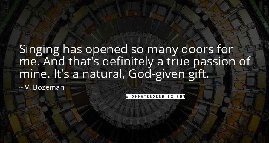 V. Bozeman Quotes: Singing has opened so many doors for me. And that's definitely a true passion of mine. It's a natural, God-given gift.