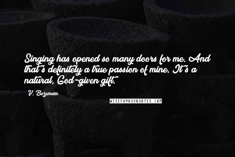 V. Bozeman Quotes: Singing has opened so many doors for me. And that's definitely a true passion of mine. It's a natural, God-given gift.