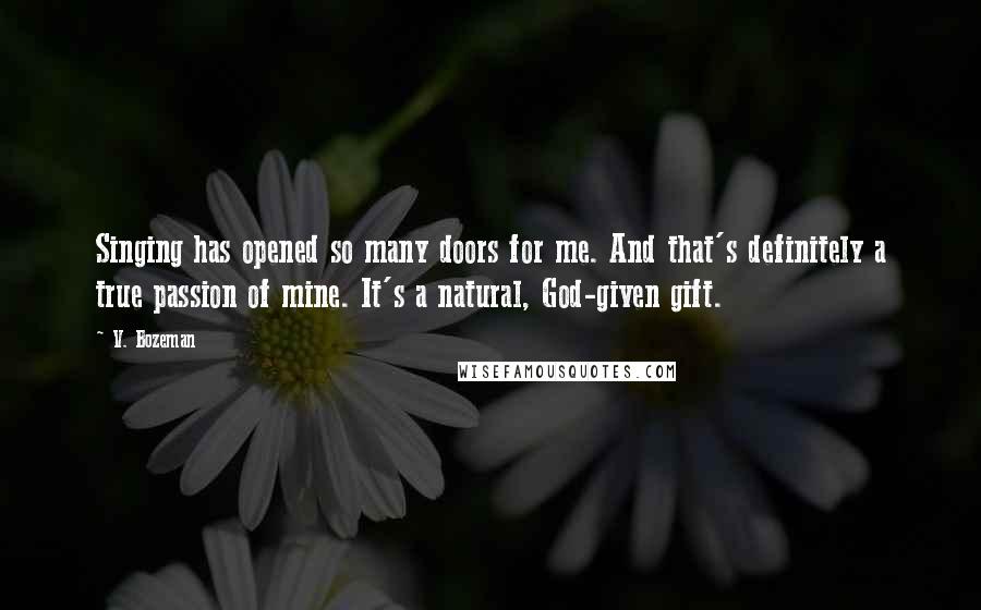 V. Bozeman Quotes: Singing has opened so many doors for me. And that's definitely a true passion of mine. It's a natural, God-given gift.