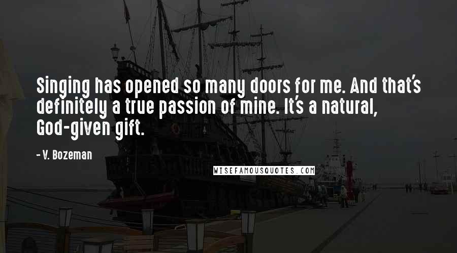 V. Bozeman Quotes: Singing has opened so many doors for me. And that's definitely a true passion of mine. It's a natural, God-given gift.