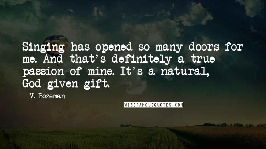 V. Bozeman Quotes: Singing has opened so many doors for me. And that's definitely a true passion of mine. It's a natural, God-given gift.