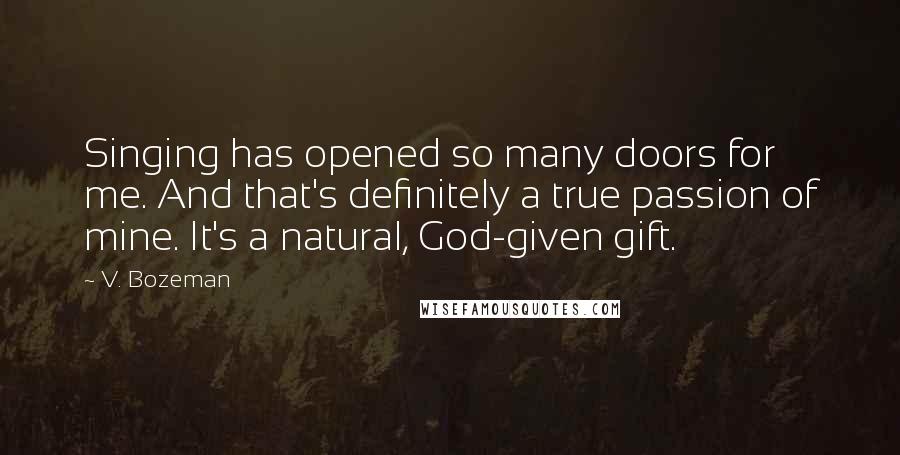 V. Bozeman Quotes: Singing has opened so many doors for me. And that's definitely a true passion of mine. It's a natural, God-given gift.