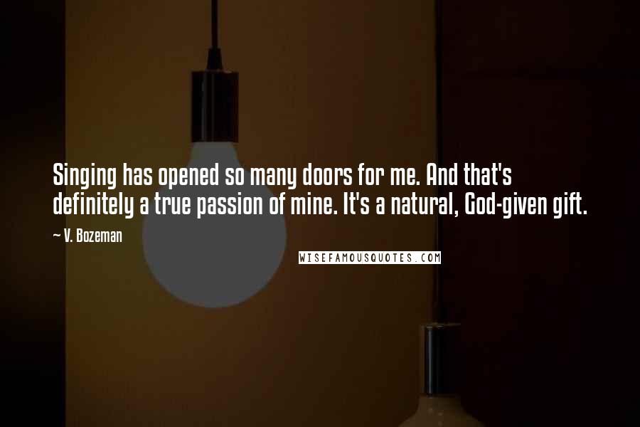 V. Bozeman Quotes: Singing has opened so many doors for me. And that's definitely a true passion of mine. It's a natural, God-given gift.