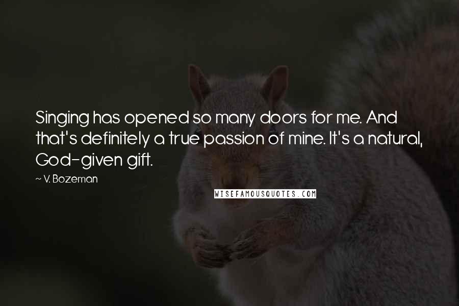 V. Bozeman Quotes: Singing has opened so many doors for me. And that's definitely a true passion of mine. It's a natural, God-given gift.