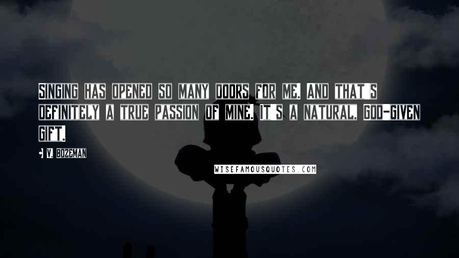 V. Bozeman Quotes: Singing has opened so many doors for me. And that's definitely a true passion of mine. It's a natural, God-given gift.