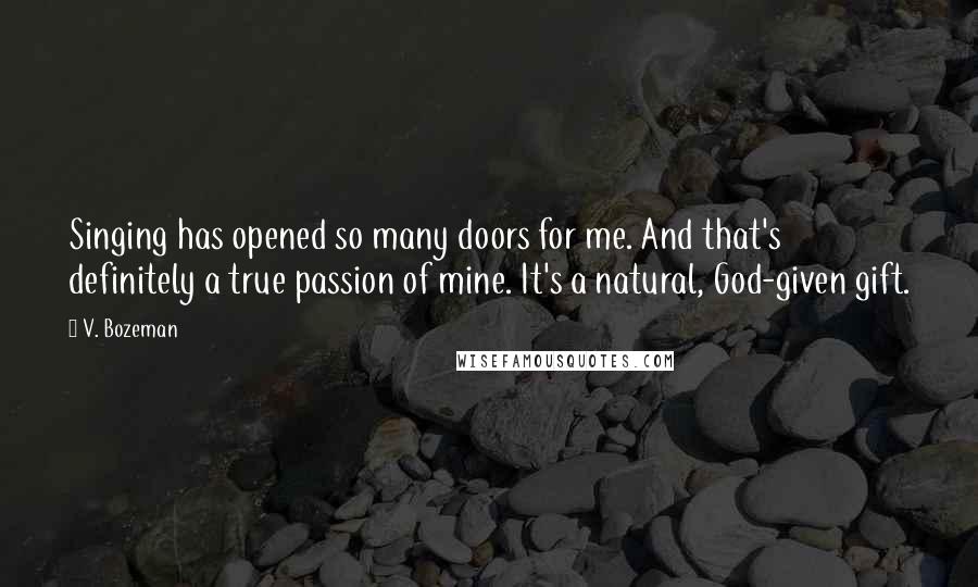 V. Bozeman Quotes: Singing has opened so many doors for me. And that's definitely a true passion of mine. It's a natural, God-given gift.