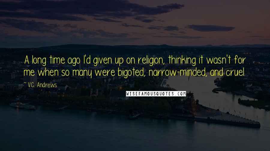 V.C. Andrews Quotes: A long time ago I'd given up on religion, thinking it wasn't for me when so many were bigoted, narrow-minded, and cruel.