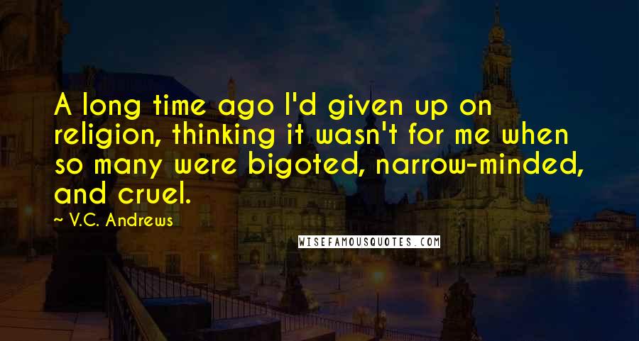 V.C. Andrews Quotes: A long time ago I'd given up on religion, thinking it wasn't for me when so many were bigoted, narrow-minded, and cruel.