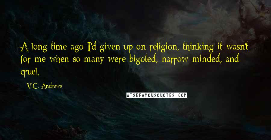 V.C. Andrews Quotes: A long time ago I'd given up on religion, thinking it wasn't for me when so many were bigoted, narrow-minded, and cruel.