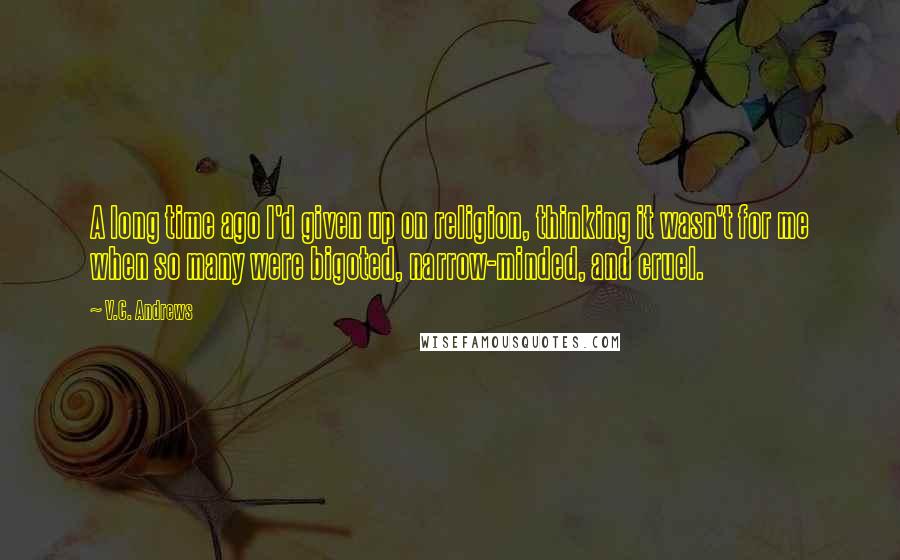 V.C. Andrews Quotes: A long time ago I'd given up on religion, thinking it wasn't for me when so many were bigoted, narrow-minded, and cruel.