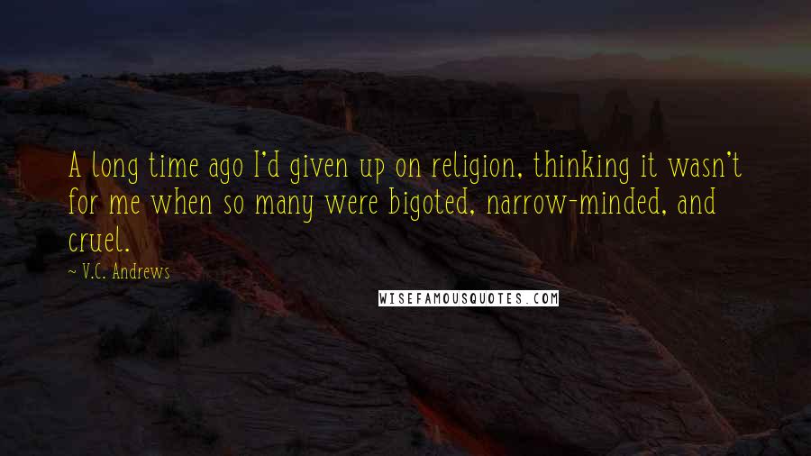 V.C. Andrews Quotes: A long time ago I'd given up on religion, thinking it wasn't for me when so many were bigoted, narrow-minded, and cruel.