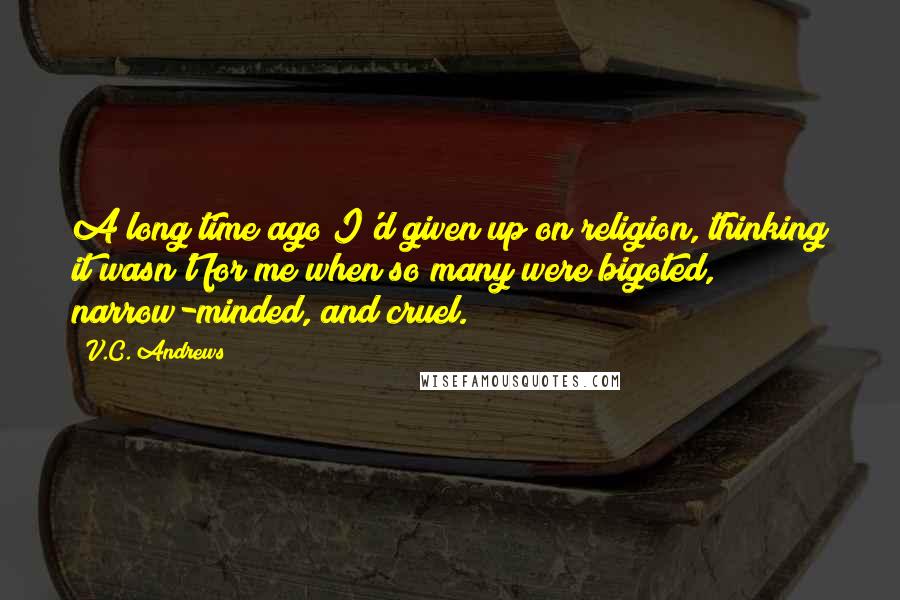 V.C. Andrews Quotes: A long time ago I'd given up on religion, thinking it wasn't for me when so many were bigoted, narrow-minded, and cruel.