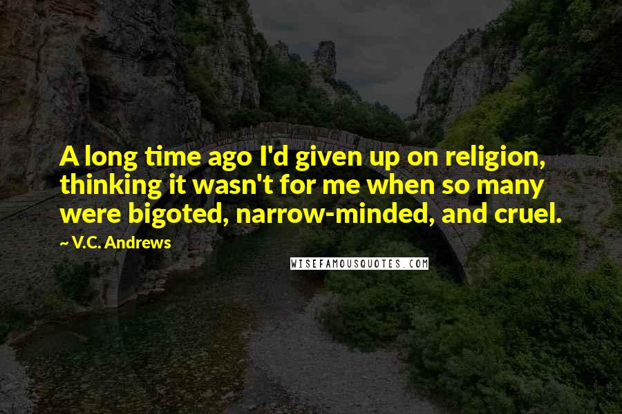 V.C. Andrews Quotes: A long time ago I'd given up on religion, thinking it wasn't for me when so many were bigoted, narrow-minded, and cruel.