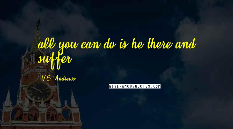 V.C. Andrews Quotes: all you can do is he there and suffer.