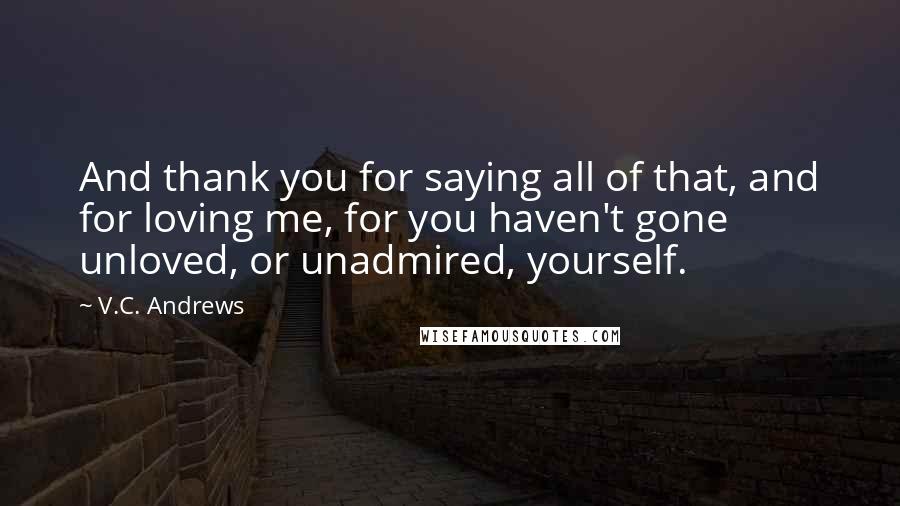 V.C. Andrews Quotes: And thank you for saying all of that, and for loving me, for you haven't gone unloved, or unadmired, yourself.