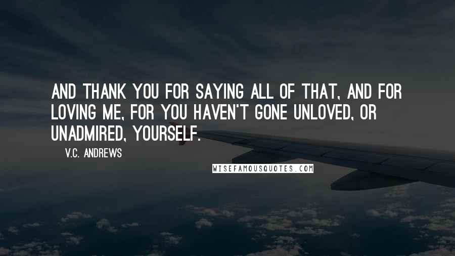 V.C. Andrews Quotes: And thank you for saying all of that, and for loving me, for you haven't gone unloved, or unadmired, yourself.