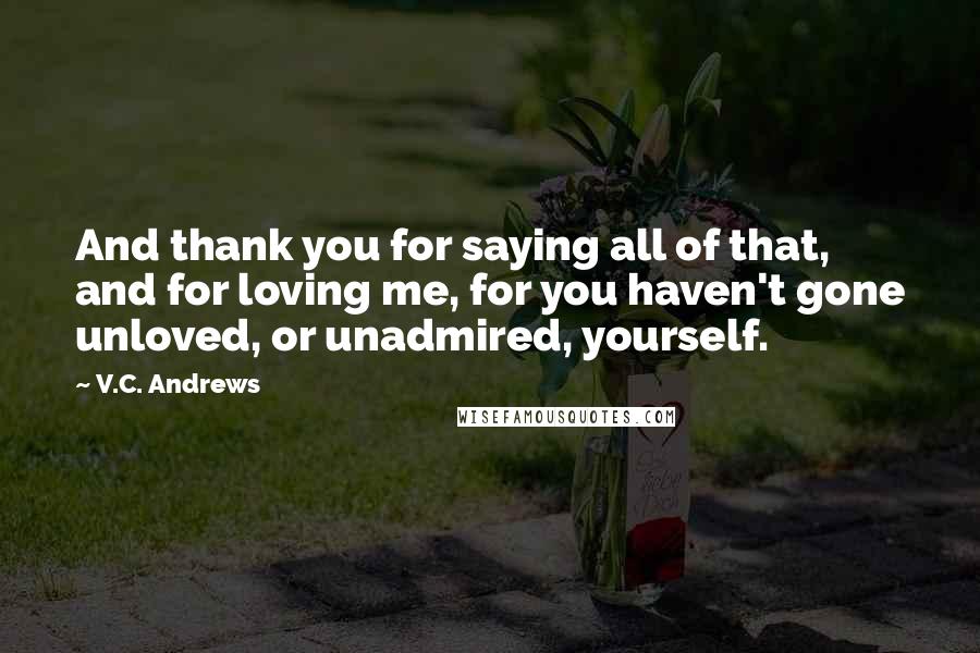 V.C. Andrews Quotes: And thank you for saying all of that, and for loving me, for you haven't gone unloved, or unadmired, yourself.