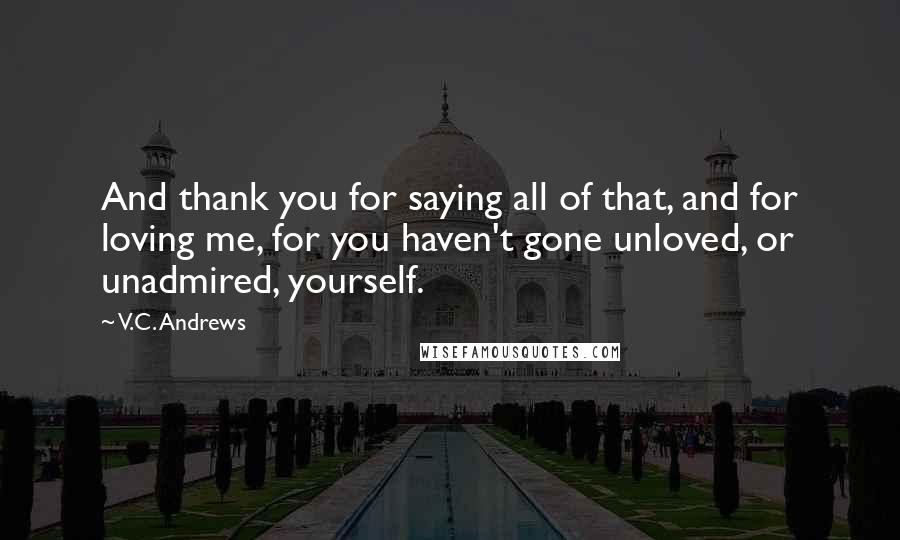 V.C. Andrews Quotes: And thank you for saying all of that, and for loving me, for you haven't gone unloved, or unadmired, yourself.