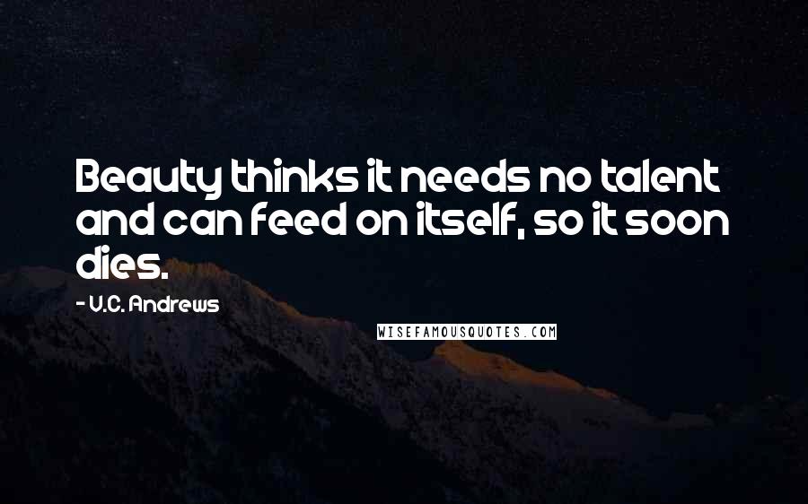 V.C. Andrews Quotes: Beauty thinks it needs no talent and can feed on itself, so it soon dies.