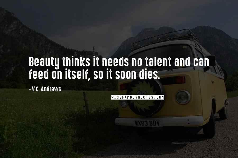 V.C. Andrews Quotes: Beauty thinks it needs no talent and can feed on itself, so it soon dies.