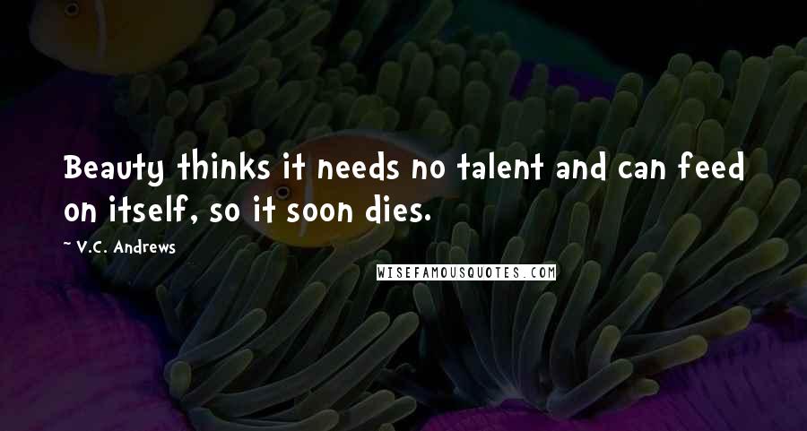 V.C. Andrews Quotes: Beauty thinks it needs no talent and can feed on itself, so it soon dies.