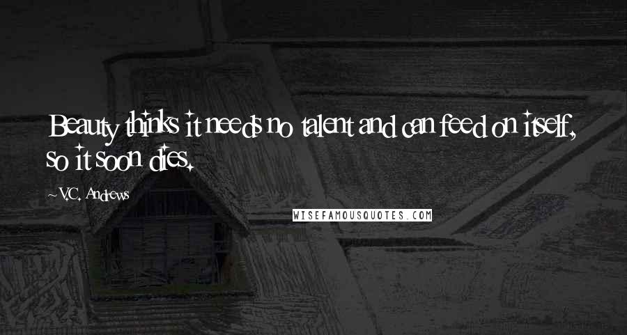 V.C. Andrews Quotes: Beauty thinks it needs no talent and can feed on itself, so it soon dies.