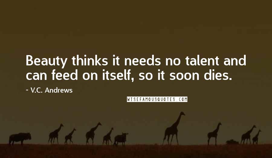 V.C. Andrews Quotes: Beauty thinks it needs no talent and can feed on itself, so it soon dies.