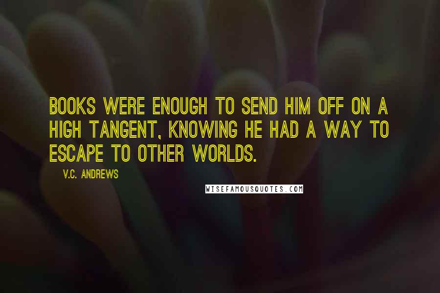 V.C. Andrews Quotes: Books were enough to send him off on a high tangent, knowing he had a way to escape to other worlds.