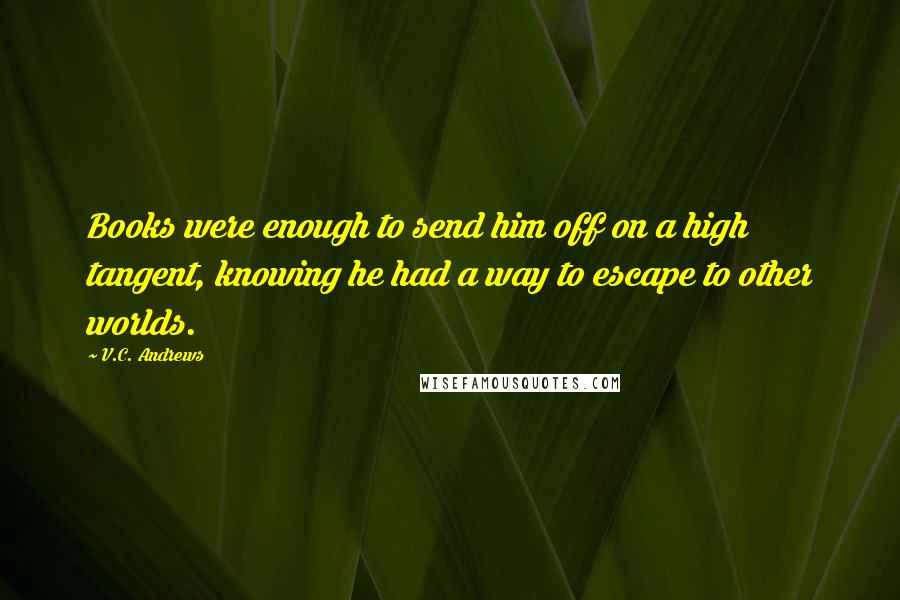 V.C. Andrews Quotes: Books were enough to send him off on a high tangent, knowing he had a way to escape to other worlds.