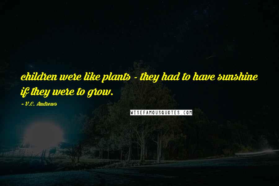 V.C. Andrews Quotes: children were like plants - they had to have sunshine if they were to grow.