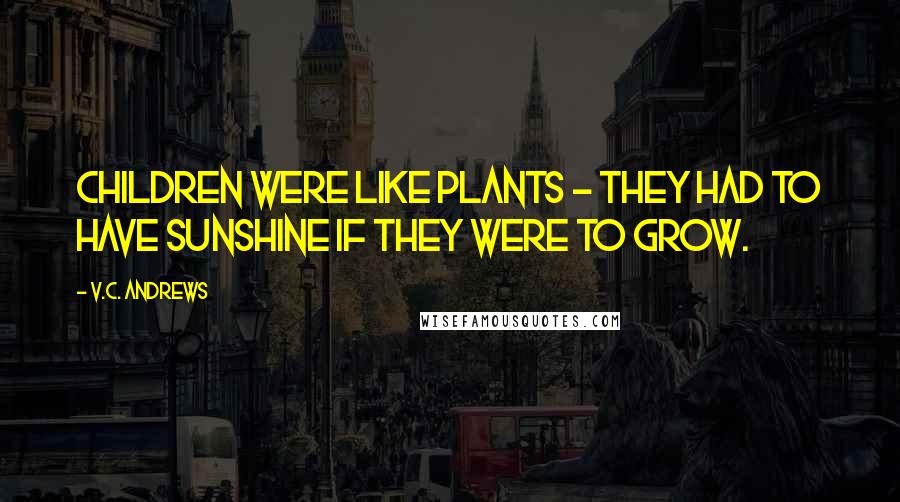 V.C. Andrews Quotes: children were like plants - they had to have sunshine if they were to grow.